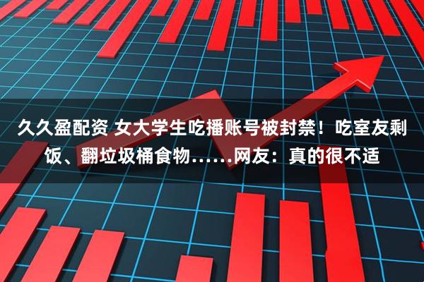 久久盈配资 女大学生吃播账号被封禁！吃室友剩饭、翻垃圾桶食物……网友：真的很不适