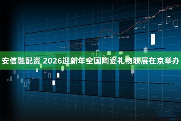 安信融配资 2026迎新年全国陶瓷礼物联展在京举办