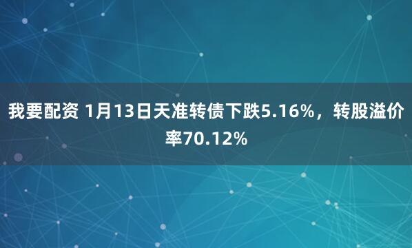 我要配资 1月13日天准转债下跌5.16%，转股溢价率70.12%