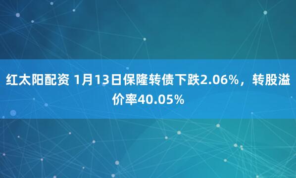 红太阳配资 1月13日保隆转债下跌2.06%,转股溢价率40.05%