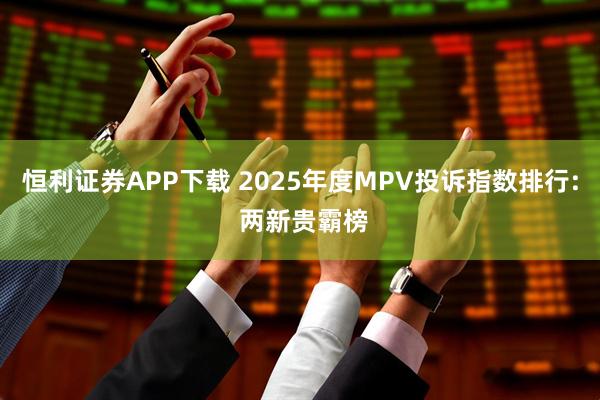 恒利证券APP下载 2025年度MPV投诉指数排行: 两新贵霸榜