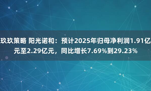 玖玖策略 阳光诺和：预计2025年归母净利润1.91亿元至2.29亿元，同比增长7.69%到29.23%