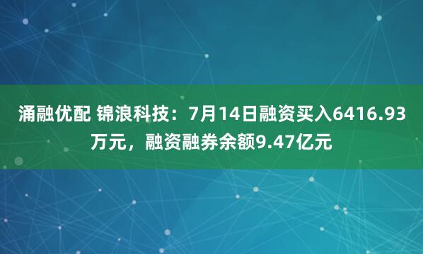 涌融优配 锦浪科技：7月14日融资买入6416.93万元，融资融券余额9.47亿元