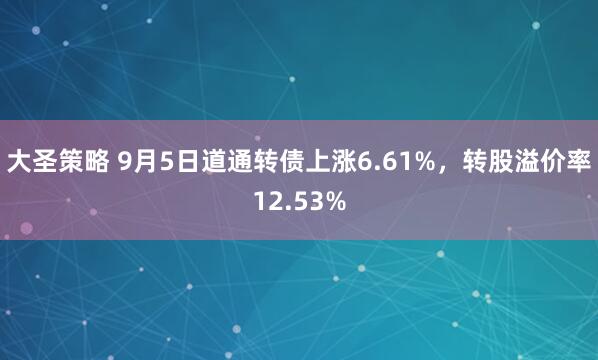 大圣策略 9月5日道通转债上涨6.61%，转股溢价率12.53%
