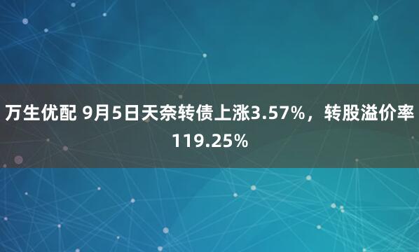 万生优配 9月5日天奈转债上涨3.57%，转股溢价率119.25%