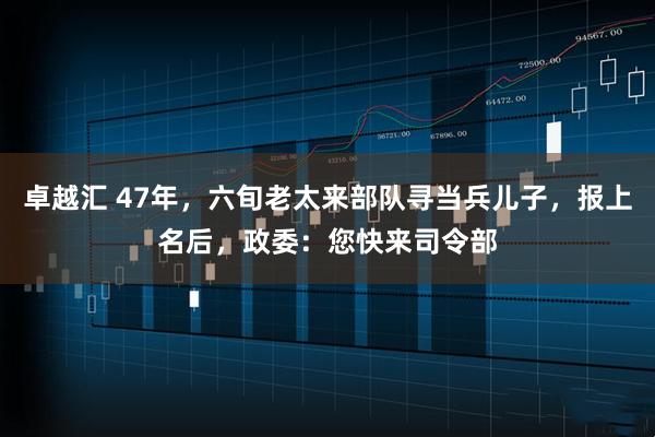 卓越汇 47年，六旬老太来部队寻当兵儿子，报上名后，政委：您快来司令部