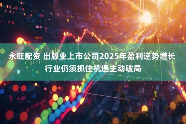 永旺配资 出版业上市公司2025年盈利逆势增长 行业仍须抓住机遇主动破局