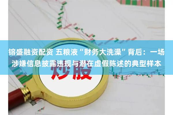 镕盛融资配资 五粮液“财务大洗澡”背后：一场涉嫌信息披露违规与潜在虚假陈述的典型样本
