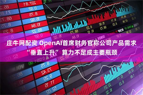 庄牛网配资 OpenAI首席财务官称公司产品需求“垂直上升” 算力不足成主要瓶颈