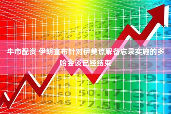 牛市配资 伊朗宣布针对伊美谅解备忘录实施的多哈会谈已经结束