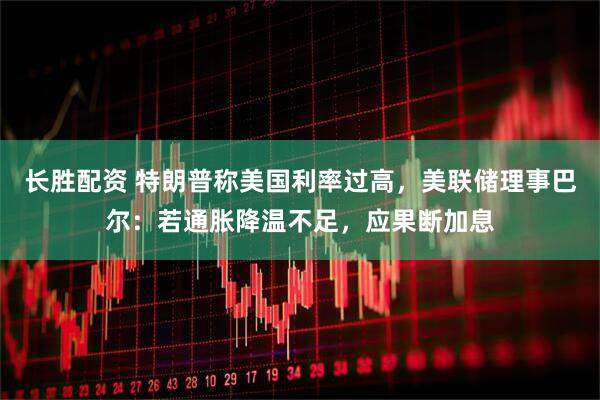 长胜配资 特朗普称美国利率过高，美联储理事巴尔：若通胀降温不足，应果断加息